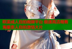欧美成人自拍视频平台 极速高清观看海量素人自拍激情大片