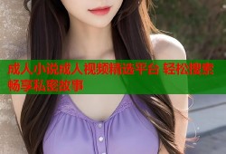 成人小说成人视频精选平台 轻松搜索畅享私密故事