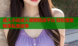 成人小说成人视频精选平台 轻松搜索畅享私密故事