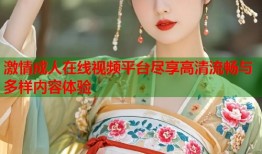 激情成人在线视频平台尽享高清流畅与多样内容体验