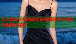 久久草成人视频高清在线播放平台尽享无限精彩体验