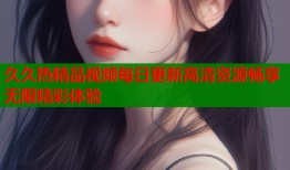 久久热精品视频每日更新高清资源畅享无限精彩体验