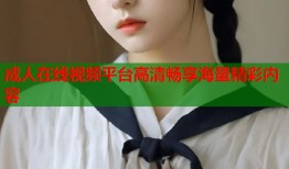 成人在线视频平台高清畅享海量精彩内容