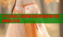 91在线成人视频超清免费播放每日更新精彩内容