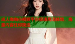 成人啪啪小视频平台极速高清体验，海量内容任你挑选