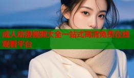 成人动漫视频大全一站式高清免费在线观看平台