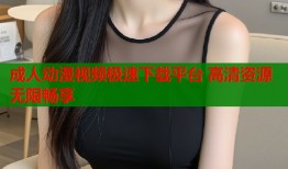 成人动漫视频极速下载平台 高清资源无限畅享