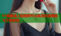 91视频成人短视频平台高清在线播放与下载体验