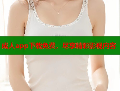 成人app下载免费，尽享精彩影视内容