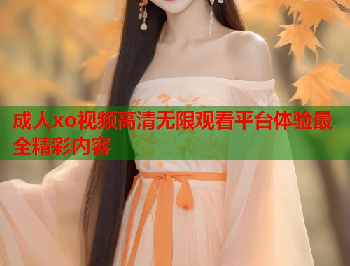 成人xo视频高清无限观看平台体验最全精彩内容