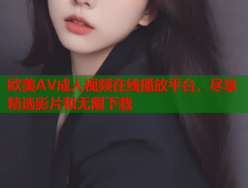 欧美AV成人视频在线播放平台，尽享精选影片和无限下载