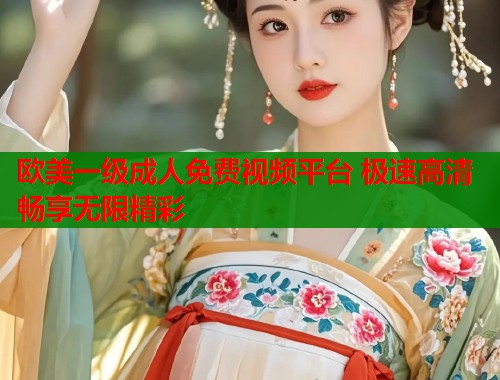 欧美一级成人免费视频平台 极速高清畅享无限精彩