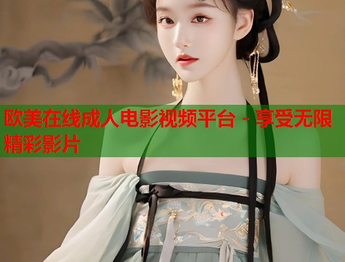 欧美在线成人电影视频平台 - 享受无限精彩影片