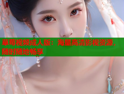 草莓视频成人版：海量高清影视资源，随时随地畅享