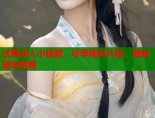 试看成人小视频，尽享精彩片段，随时随地观看