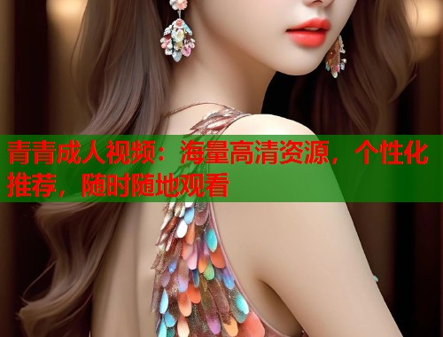 青青成人视频：海量高清资源，个性化推荐，随时随地观看