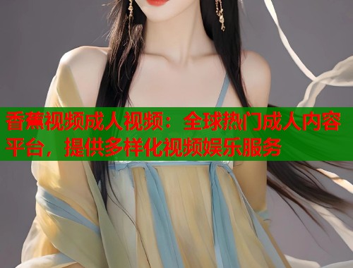 香蕉视频成人视频：全球热门成人内容平台，提供多样化视频娱乐服务