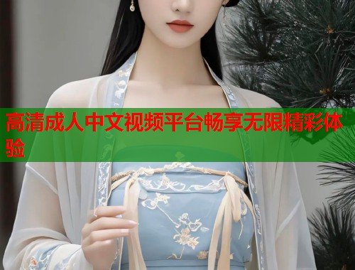 高清成人中文视频平台畅享无限精彩体验