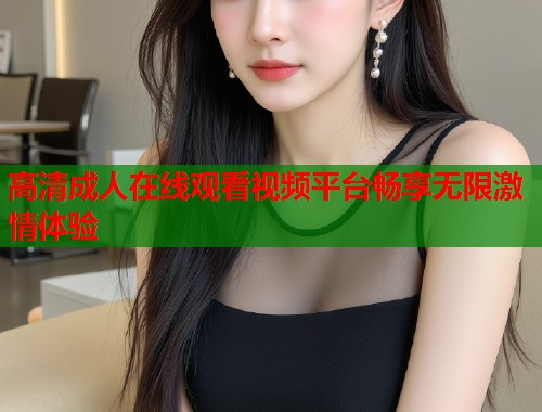 高清成人在线观看视频平台畅享无限激情体验