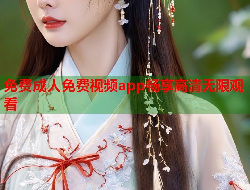 免费成人免费视频app畅享高清无限观看