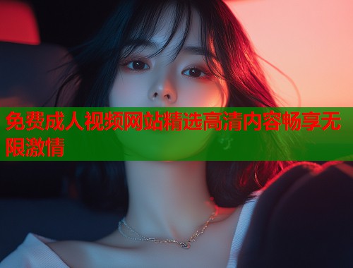 免费成人视频网站精选高清内容畅享无限激情