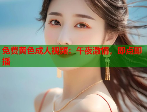免费黄色成人视频：午夜激情，即点即播
