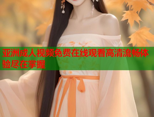 亚洲成人视频免费在线观看高清流畅体验尽在掌握