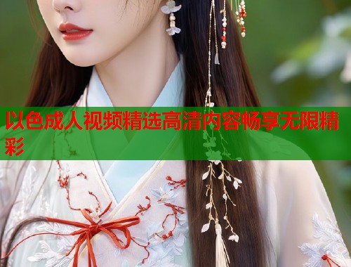 以色成人视频精选高清内容畅享无限精彩