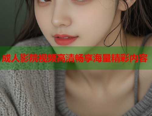 成人影院视频高清畅享海量精彩内容