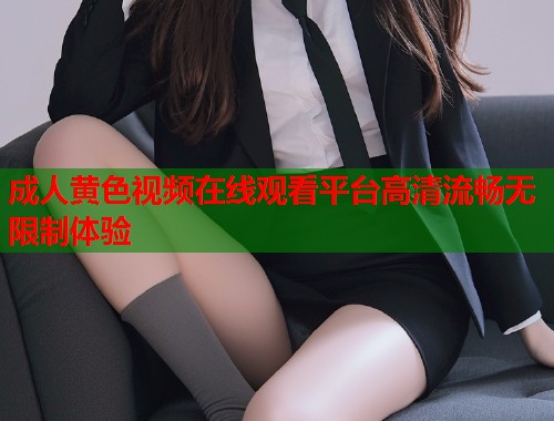成人黄色视频在线观看平台高清流畅无限制体验
