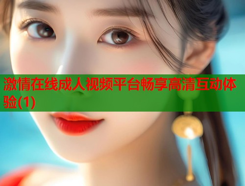 激情在线成人视频平台畅享高清互动体验(1)
