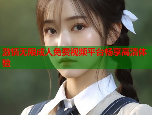 激情无限成人免费视频平台畅享高清体验