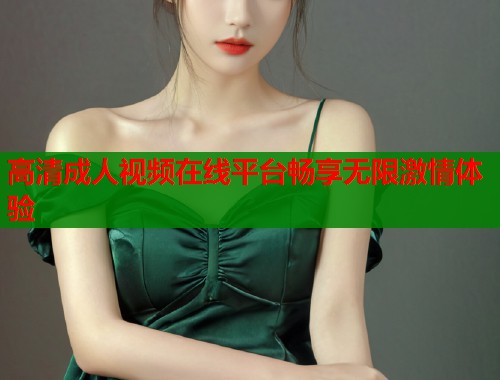 高清成人视频在线平台畅享无限激情体验
