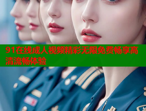 91在线成人视频精彩无限免费畅享高清流畅体验