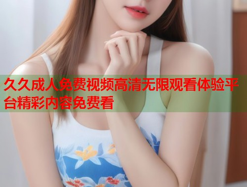 久久成人免费视频高清无限观看体验平台精彩内容免费看