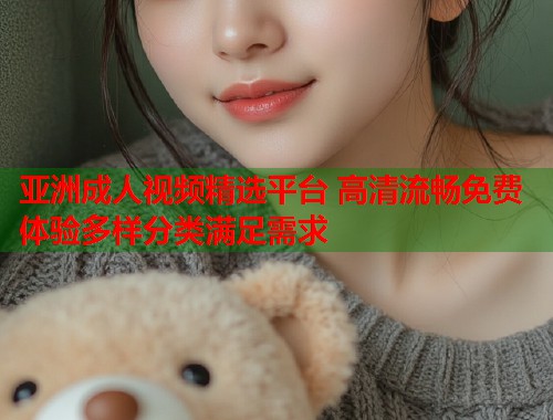 亚洲成人视频精选平台 高清流畅免费体验多样分类满足需求