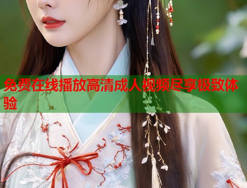 免费在线播放高清成人视频尽享极致体验