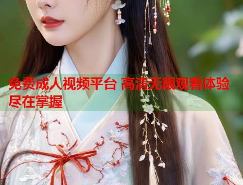 免费成人视频平台 高清无限观看体验尽在掌握