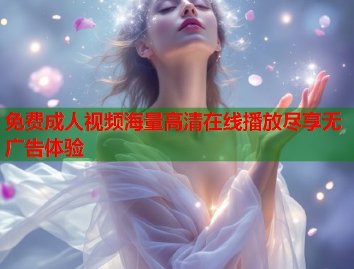 免费成人视频海量高清在线播放尽享无广告体验