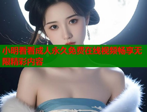 小明看看成人永久免费在线视频畅享无限精彩内容