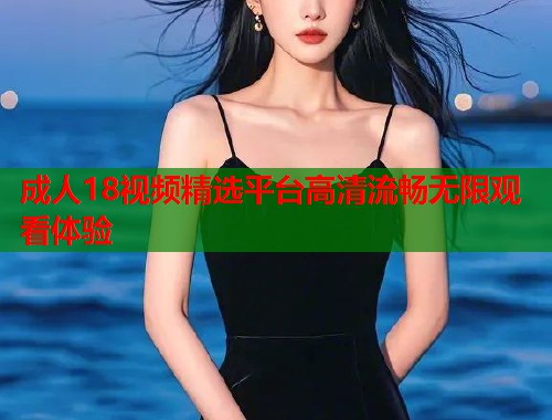 成人18视频精选平台高清流畅无限观看体验