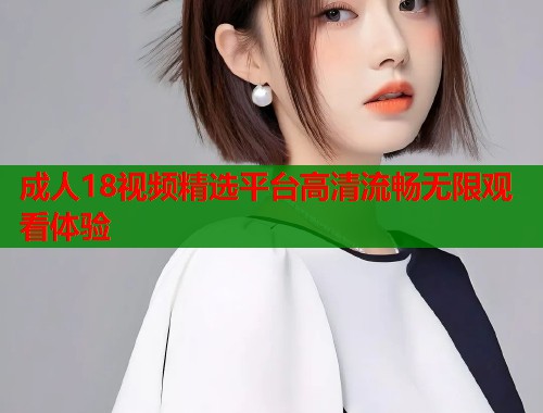 成人18视频精选平台高清流畅无限观看体验