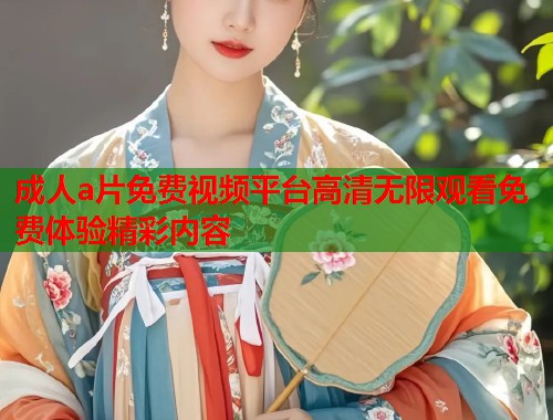 成人a片免费视频平台高清无限观看免费体验精彩内容