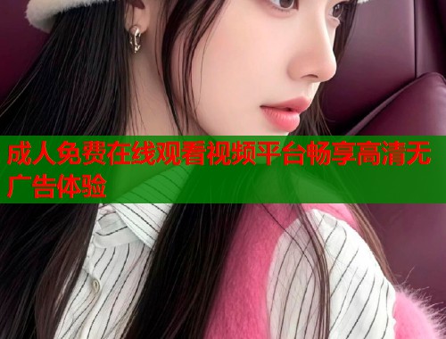 成人免费在线观看视频平台畅享高清无广告体验