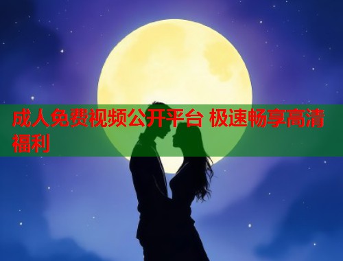 成人免费视频公开平台 极速畅享高清福利