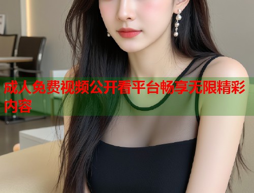 成人免费视频公开看平台畅享无限精彩内容