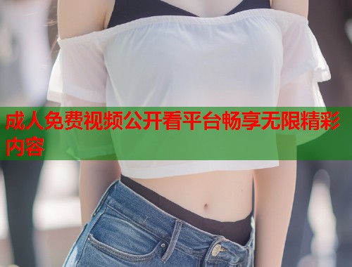 成人免费视频公开看平台畅享无限精彩内容