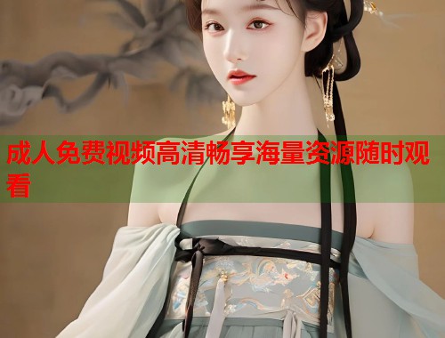 成人免费视频高清畅享海量资源随时观看