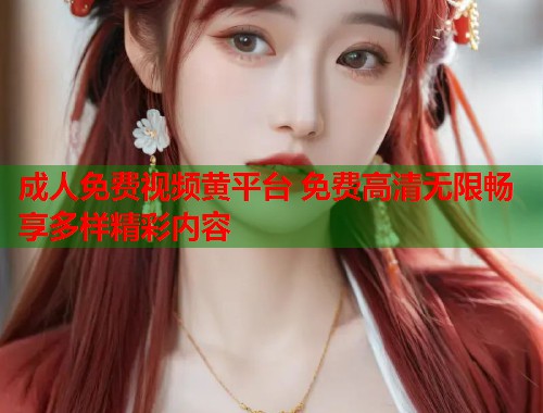 成人免费视频黄平台 免费高清无限畅享多样精彩内容