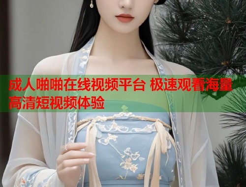 成人啪啪在线视频平台 极速观看海量高清短视频体验